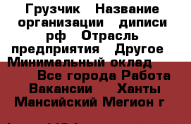 Грузчик › Название организации ­ диписи.рф › Отрасль предприятия ­ Другое › Минимальный оклад ­ 13 500 - Все города Работа » Вакансии   . Ханты-Мансийский,Мегион г.